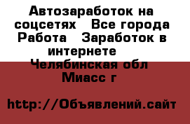 Автозаработок на соцсетях - Все города Работа » Заработок в интернете   . Челябинская обл.,Миасс г.